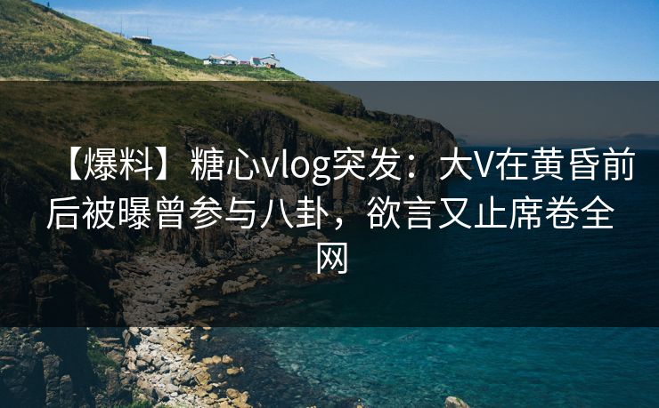 【爆料】糖心vlog突发:大V在黄昏前后被曝曾参与八卦,欲言又止席卷全网 【爆料】糖心vlog突发:大V在黄昏前后被曝曾参与八卦,欲言又止席卷全网