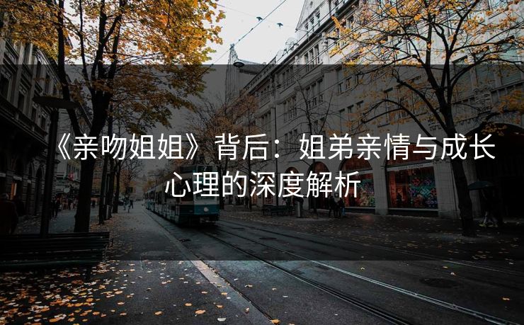 《亲吻姐姐》背后:姐弟亲情与成长心理的深度解析 《亲吻姐姐》背后:姐弟亲情与成长心理的深度解析