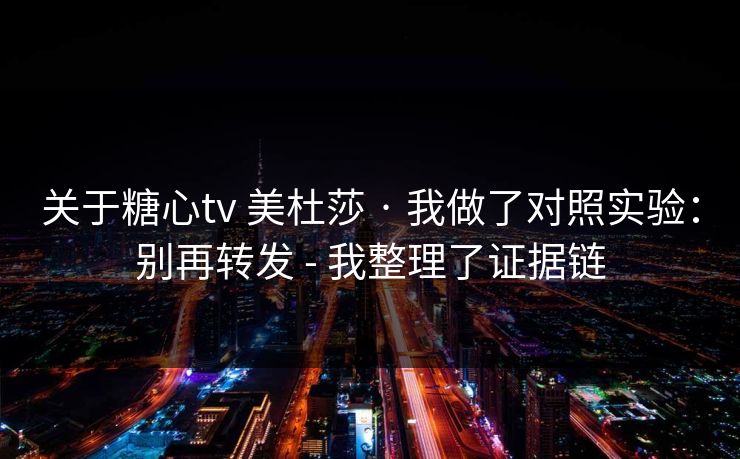 关于糖心tv 美杜莎 · 我做了对照实验：别再转发 - 我整理了证据链
