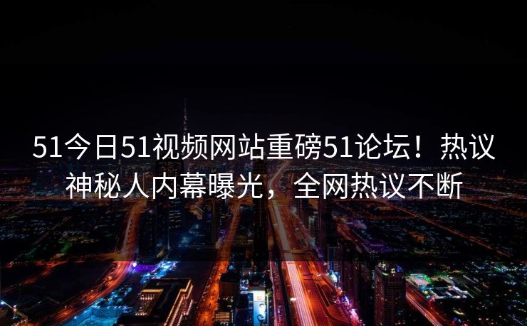 51今日51视频网站重磅51论坛！热议神秘人内幕曝光，全网热议不断