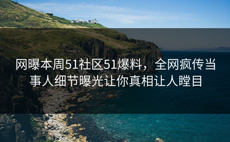 网曝本周51社区51爆料，全网疯传当事人细节曝光让你真相让人瞠目