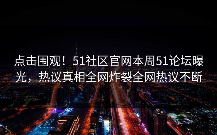 点击围观！51社区官网本周51论坛曝光，热议真相全网炸裂全网热议不断
