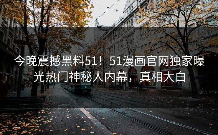 今晚震撼黑料51！51漫画官网独家曝光热门神秘人内幕，真相大白