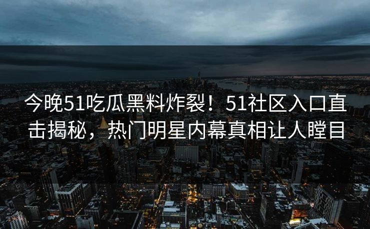 今晚51吃瓜黑料炸裂！51社区入口直击揭秘，热门明星内幕真相让人瞠目