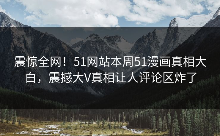 震惊全网!51网站本周51漫画真相大白,震撼大V真相让人评论区炸了
