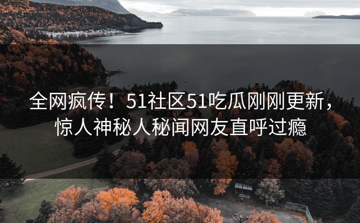 全网疯传!51社区51吃瓜刚刚更新,惊人神秘人秘闻网友直呼过瘾