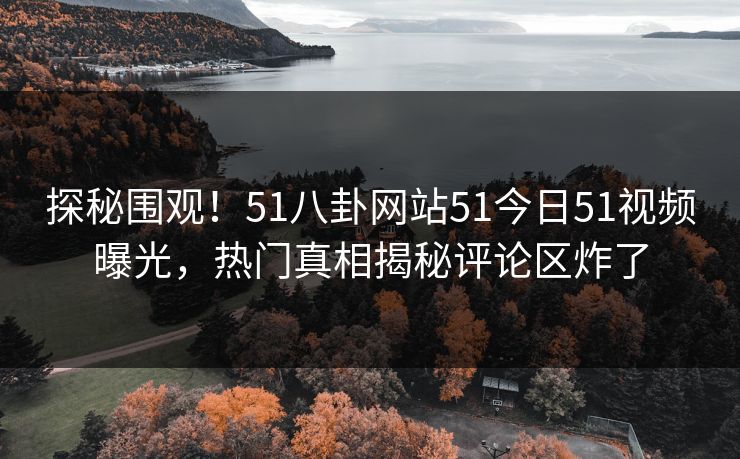 探秘围观！51八卦网站51今日51视频曝光，热门真相揭秘评论区炸了