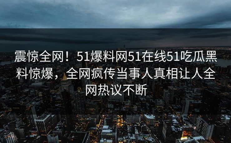 震惊全网!51爆料网51在线51吃瓜黑料惊爆,全网疯传当事人真相让人全网热议不断