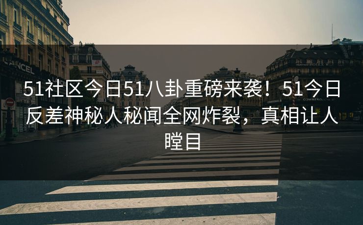 51社区今日51八卦重磅来袭！51今日反差神秘人秘闻全网炸裂，真相让人瞠目