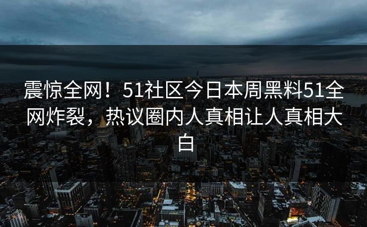震惊全网！51社区今日本周黑料51全网炸裂，热议圈内人真相让人真相大白