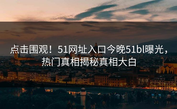 点击围观！51网址入口今晚51bl曝光，热门真相揭秘真相大白