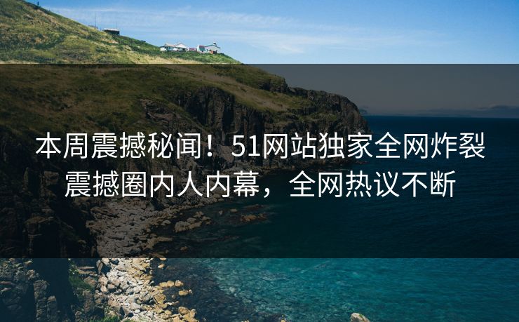 本周震撼秘闻！51网站独家全网炸裂震撼圈内人内幕，全网热议不断