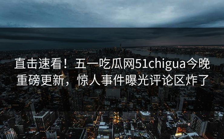 直击速看！五一吃瓜网51chigua今晚重磅更新，惊人事件曝光评论区炸了