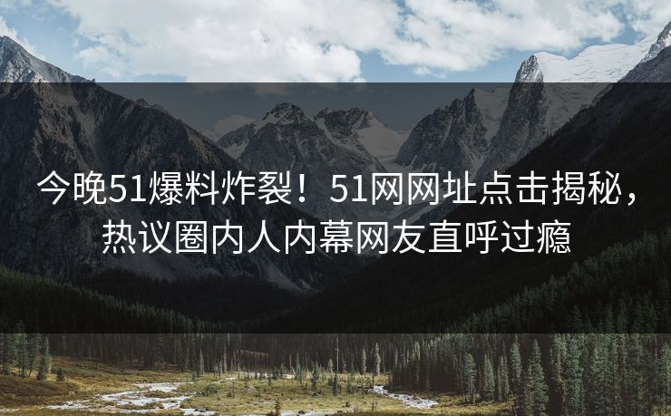 今晚51爆料炸裂！51网网址点击揭秘，热议圈内人内幕网友直呼过瘾