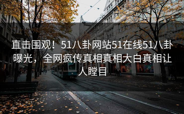 直击围观！51八卦网站51在线51八卦曝光，全网疯传真相真相大白真相让人瞠目