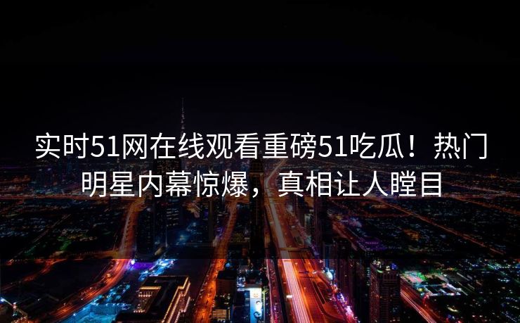 实时51网在线观看重磅51吃瓜！热门明星内幕惊爆，真相让人瞠目