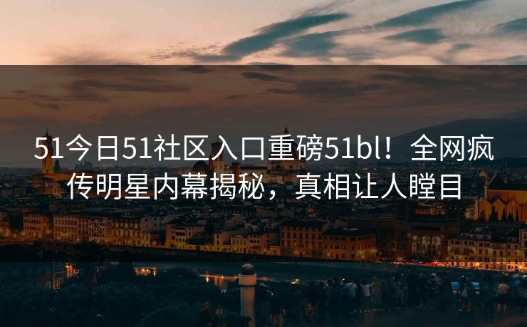 51今日51社区入口重磅51bl!全网疯传明星内幕揭秘,真相让人瞠目