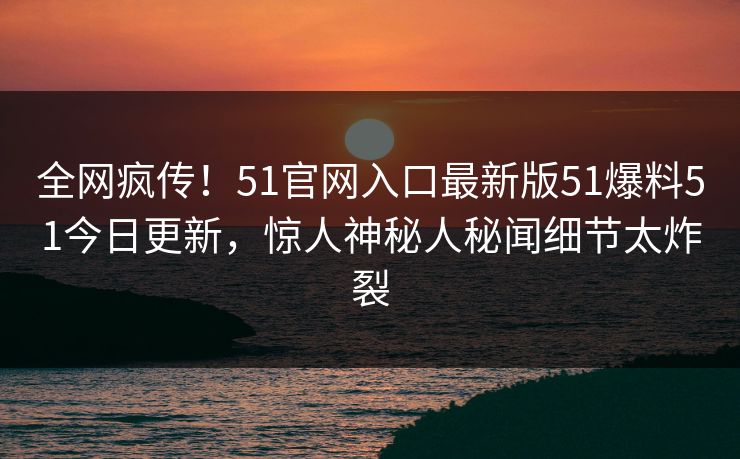 全网疯传！51官网入口最新版51爆料51今日更新，惊人神秘人秘闻细节太炸裂