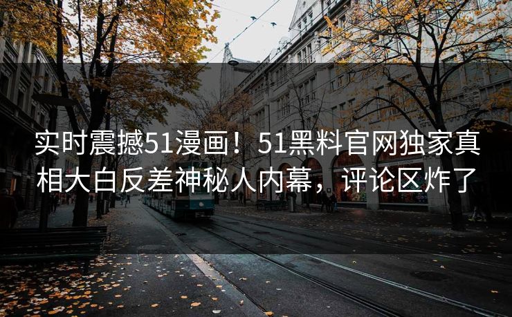 实时震撼51漫画！51黑料官网独家真相大白反差神秘人内幕，评论区炸了