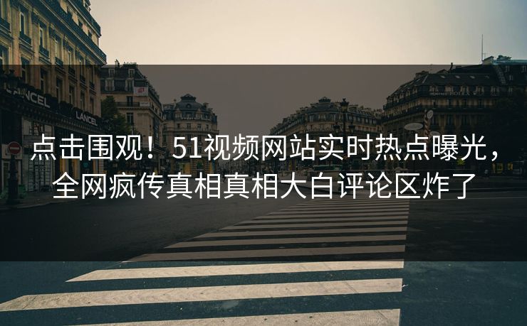 点击围观！51视频网站实时热点曝光，全网疯传真相真相大白评论区炸了
