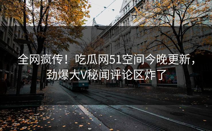 全网疯传！吃瓜网51空间今晚更新，劲爆大V秘闻评论区炸了