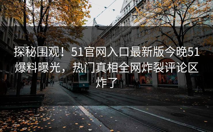 探秘围观！51官网入口最新版今晚51爆料曝光，热门真相全网炸裂评论区炸了