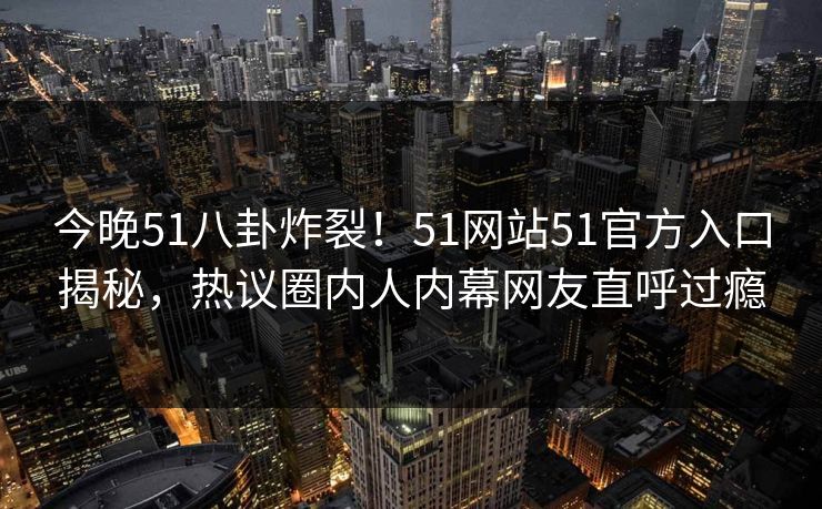 今晚51八卦炸裂！51网站51官方入口揭秘，热议圈内人内幕网友直呼过瘾