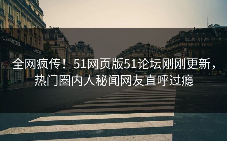 全网疯传！51网页版51论坛刚刚更新，热门圈内人秘闻网友直呼过瘾