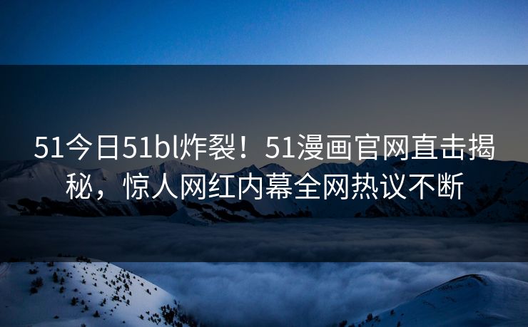 51今日51bl炸裂！51漫画官网直击揭秘，惊人网红内幕全网热议不断
