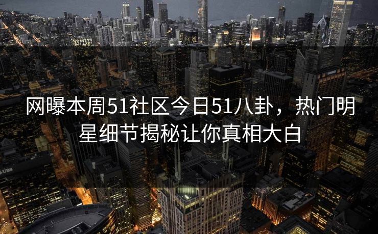 网曝本周51社区今日51八卦,热门明星细节揭秘让你真相大白