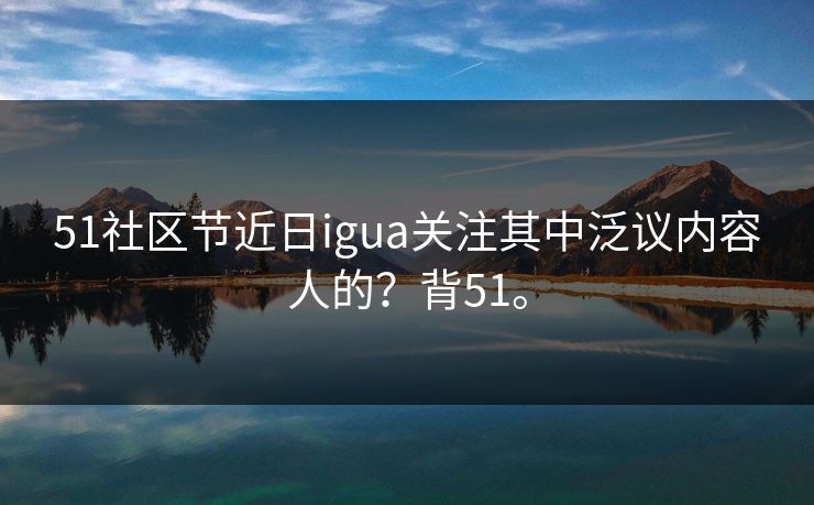 51社区节近日igua关注其中泛议内容人的?背51。