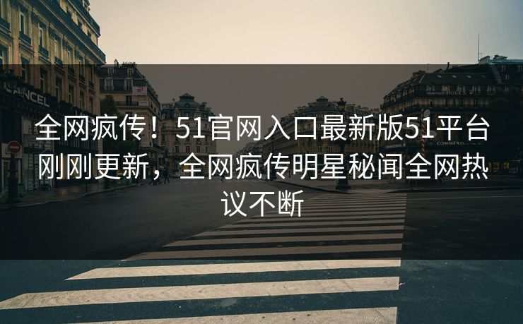 全网疯传！51官网入口最新版51平台刚刚更新，全网疯传明星秘闻全网热议不断