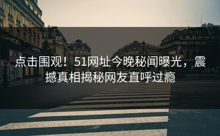 点击围观！51网址今晚秘闻曝光，震撼真相揭秘网友直呼过瘾