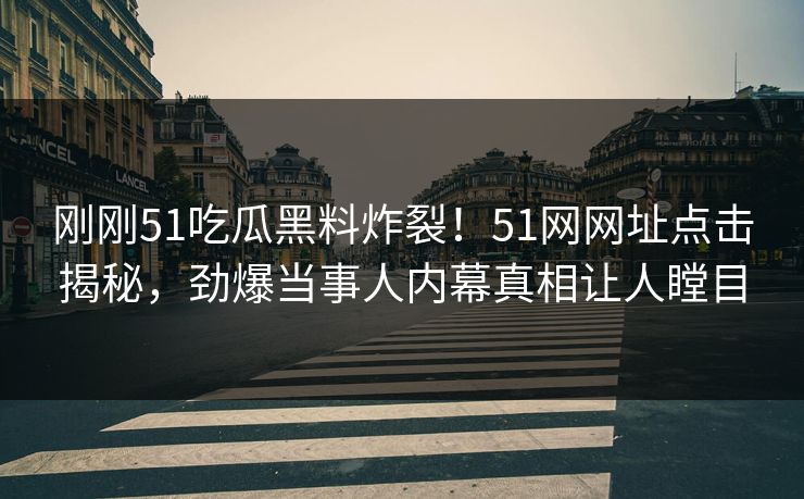刚刚51吃瓜黑料炸裂!51网网址点击揭秘,劲爆当事人内幕真相让人瞠目