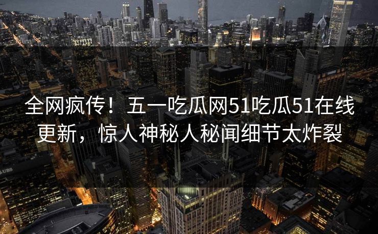 全网疯传！五一吃瓜网51吃瓜51在线更新，惊人神秘人秘闻细节太炸裂