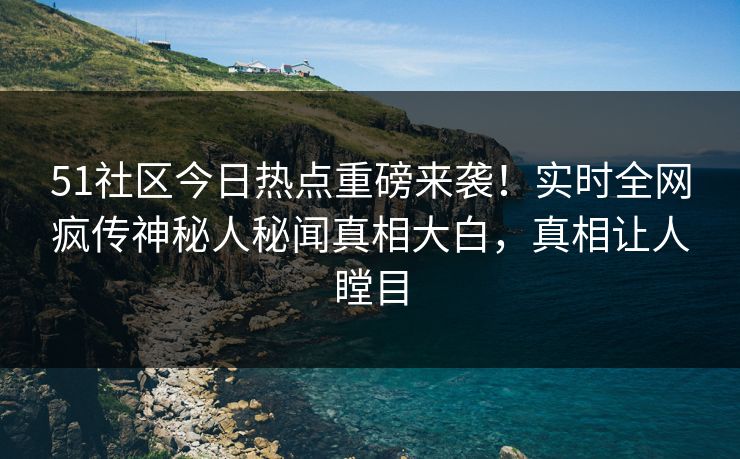 51社区今日热点重磅来袭!实时全网疯传神秘人秘闻真相大白,真相让人瞠目