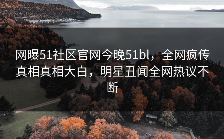 网曝51社区官网今晚51bl,全网疯传真相真相大白,明星丑闻全网热议不断
