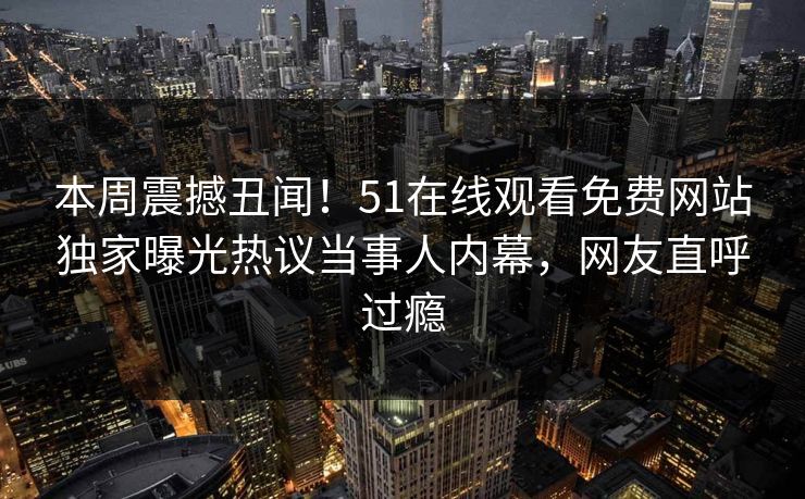 本周震撼丑闻！51在线观看免费网站独家曝光热议当事人内幕，网友直呼过瘾