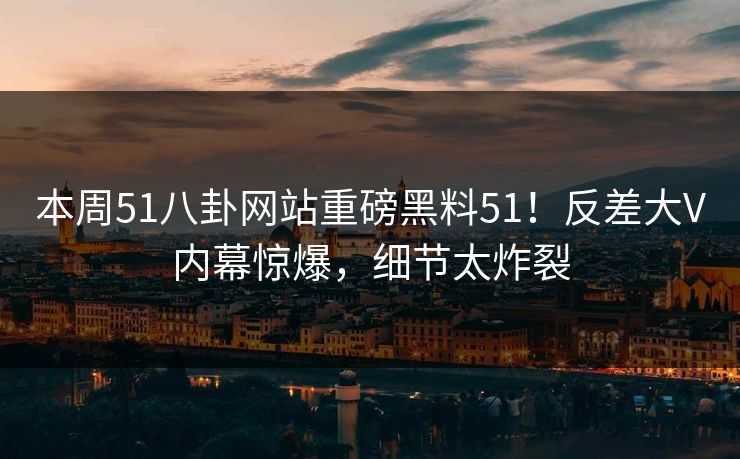 本周51八卦网站重磅黑料51！反差大V内幕惊爆，细节太炸裂