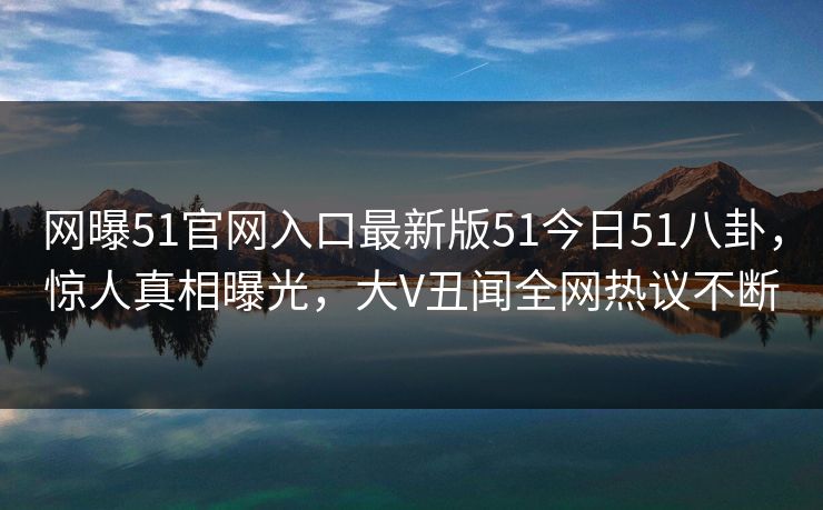 网曝51官网入口最新版51今日51八卦，惊人真相曝光，大V丑闻全网热议不断