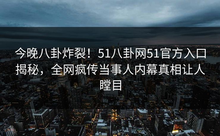 今晚八卦炸裂！51八卦网51官方入口揭秘，全网疯传当事人内幕真相让人瞠目