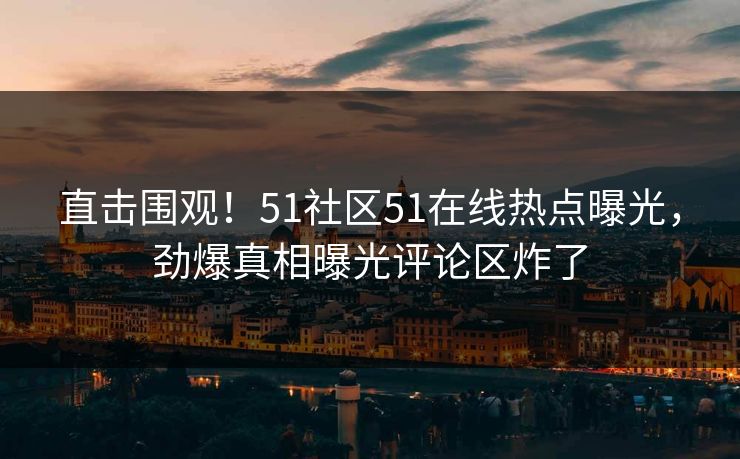 直击围观！51社区51在线热点曝光，劲爆真相曝光评论区炸了