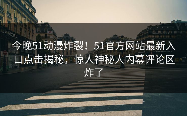 今晚51动漫炸裂！51官方网站最新入口点击揭秘，惊人神秘人内幕评论区炸了