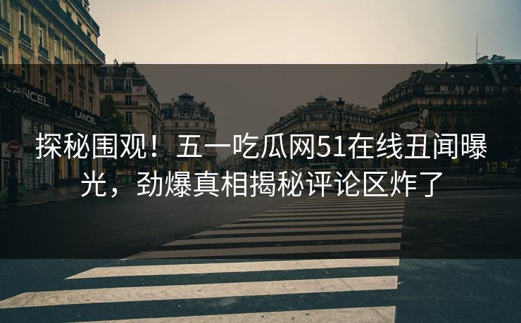 探秘围观！五一吃瓜网51在线丑闻曝光，劲爆真相揭秘评论区炸了