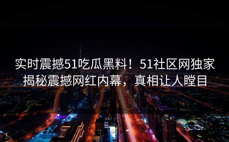实时震撼51吃瓜黑料！51社区网独家揭秘震撼网红内幕，真相让人瞠目