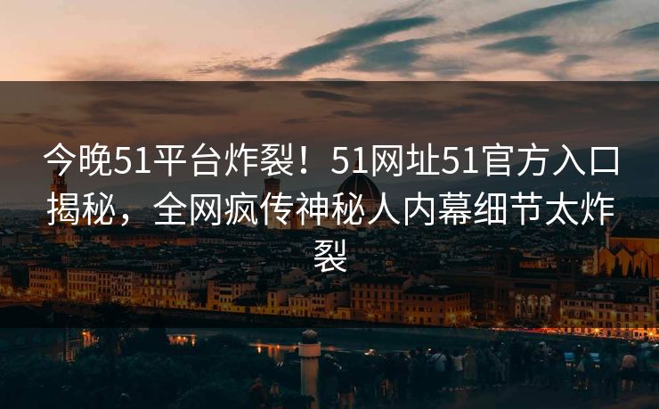 今晚51平台炸裂！51网址51官方入口揭秘，全网疯传神秘人内幕细节太炸裂