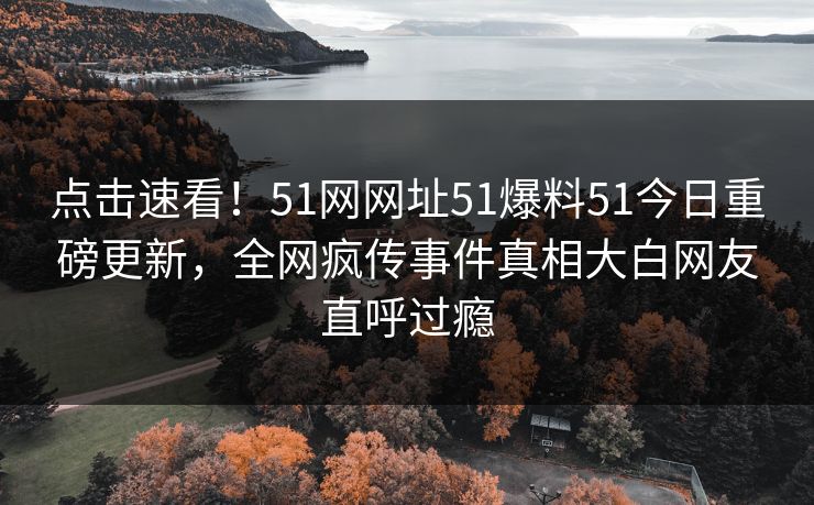 点击速看！51网网址51爆料51今日重磅更新，全网疯传事件真相大白网友直呼过瘾