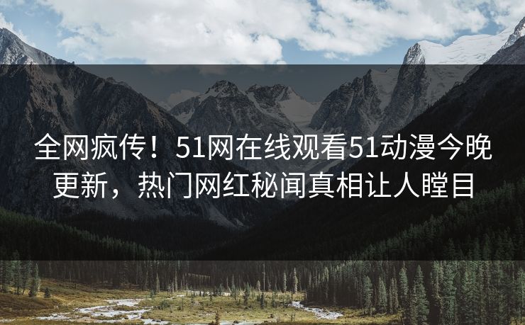 全网疯传！51网在线观看51动漫今晚更新，热门网红秘闻真相让人瞠目