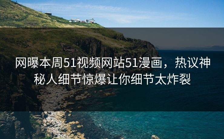 网曝本周51视频网站51漫画，热议神秘人细节惊爆让你细节太炸裂