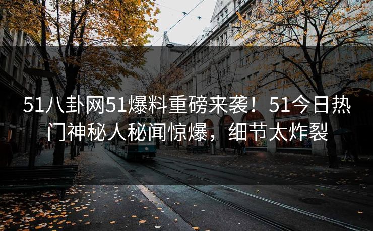 51八卦网51爆料重磅来袭！51今日热门神秘人秘闻惊爆，细节太炸裂